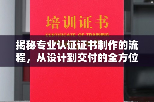 巢湖揭秘专业认证证书制作的流程，从设计到交付的全方位解析