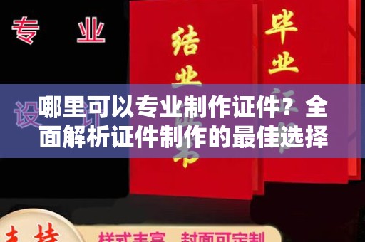 钦北哪里可以专业制作证件？全面解析证件制作的最佳选择