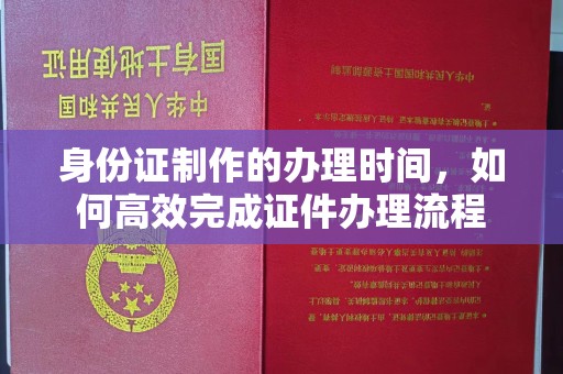 准格尔旗身份证制作的办理时间，如何高效完成证件办理流程