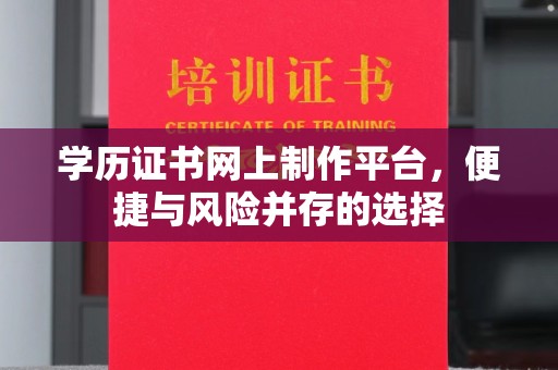 延川学历证书网上制作平台，便捷与风险并存的选择